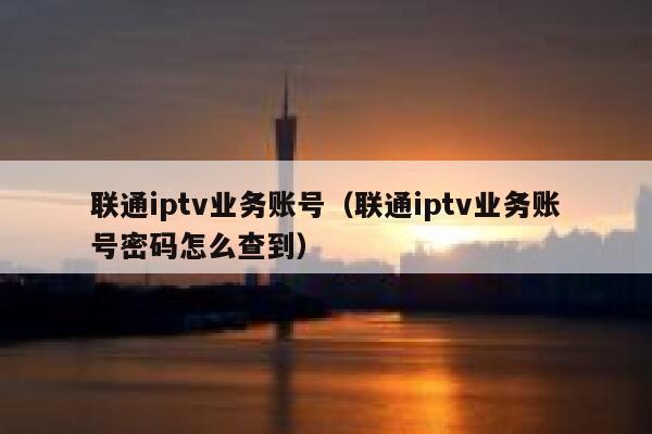 联通iptv业务账号（联通iptv业务账号密码怎么查到） 第1张
