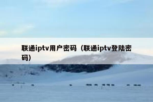 联通iptv用户密码（联通iptv登陆密码） 第1张