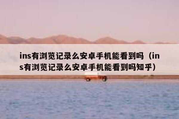 ins有浏览记录么安卓手机能看到吗(ins有浏览记录么安卓手机能看到吗知乎) 第1张 ins有浏览记录么安卓手机能看到吗(ins有浏览记录么安卓手机能看到吗知乎) 第1张