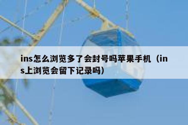 ins怎么浏览多了会封号吗苹果手机(ins上浏览会留下记录吗) 第1张 ins怎么浏览多了会封号吗苹果手机(ins上浏览会留下记录吗) 第1张
