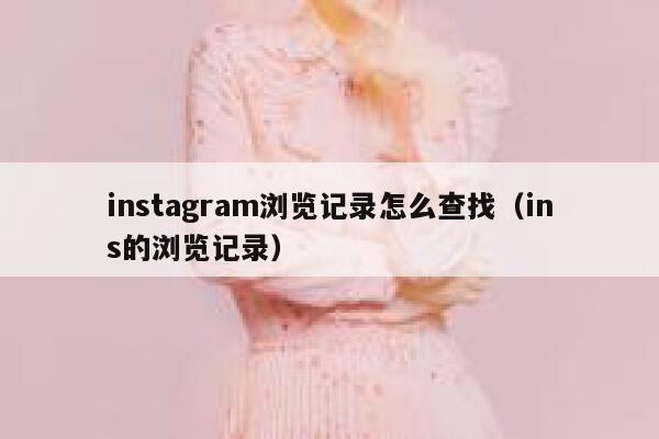 instagram浏览记录怎么查找(ins的浏览记录) 第1张 instagram浏览记录怎么查找(ins的浏览记录) 第1张