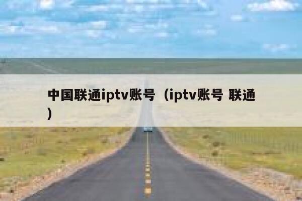 中国联通iptv账号(iptv账号 联通) 第1张 中国联通iptv账号(iptv账号 联通) 第1张
