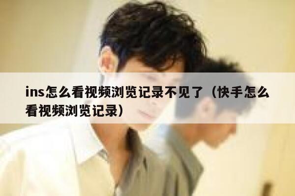 ins怎么看视频浏览记录不见了（快手怎么看视频浏览记录） 第1张