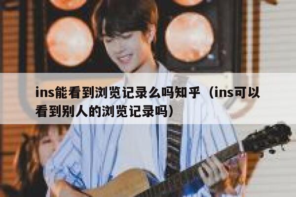 ins能看到浏览记录么吗知乎（ins可以看到别人的浏览记录吗） 第1张