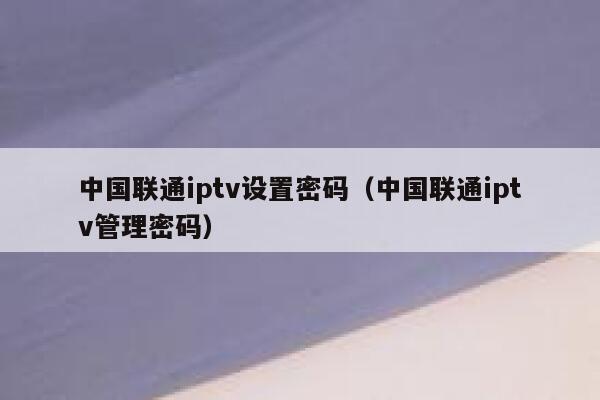 中国联通iptv设置密码（中国联通iptv管理密码） 第1张