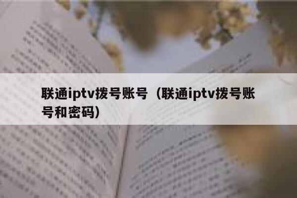 联通iptv拨号账号（联通iptv拨号账号和密码） 第1张