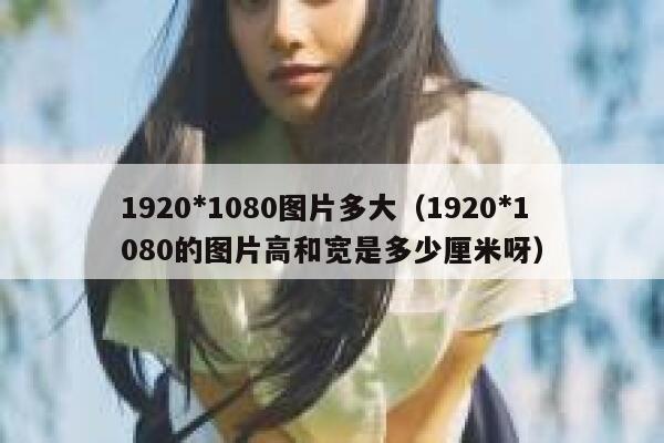 1920*1080图片多大(1920*1080的图片高和宽是多少厘米呀) 第1张 1920*1080图片多大(1920*1080的图片高和宽是多少厘米呀) 第1张