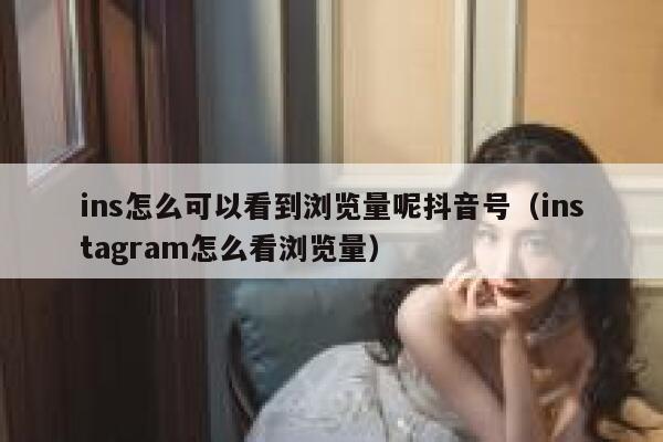 ins怎么可以看到浏览量呢抖音号（instagram怎么看浏览量） 第1张