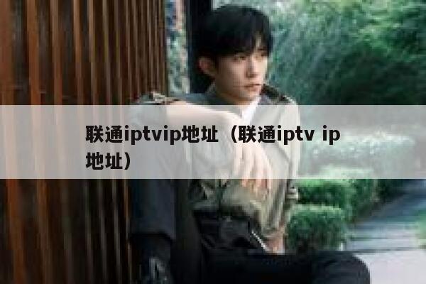 联通iptvip地址（联通iptv ip地址） 第1张