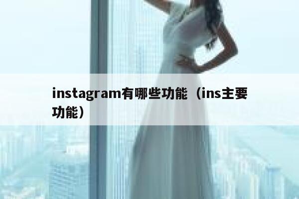 instagram有哪些功能(ins主要功能) 第1张 instagram有哪些功能(ins主要功能) 第1张