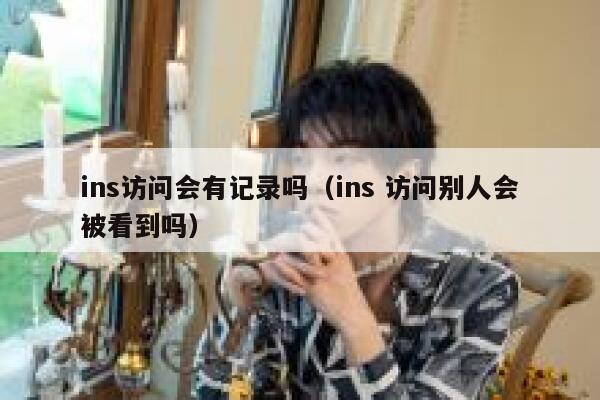 ins访问会有记录吗(ins 访问别人会被看到吗) 第1张 ins访问会有记录吗(ins 访问别人会被看到吗) 第1张