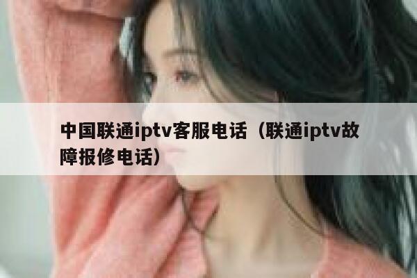 中国联通iptv客服电话（联通iptv故障报修电话） 第1张
