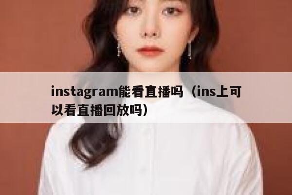 instagram能看直播吗（ins上可以看直播回放吗） 第1张