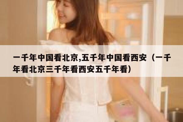 一千年中国看北京,五千年中国看西安(一千年看北京三千年看西安五千年看) 第1张 一千年中国看北京,五千年中国看西安(一千年看北京三千年看西安五千年看) 第1张