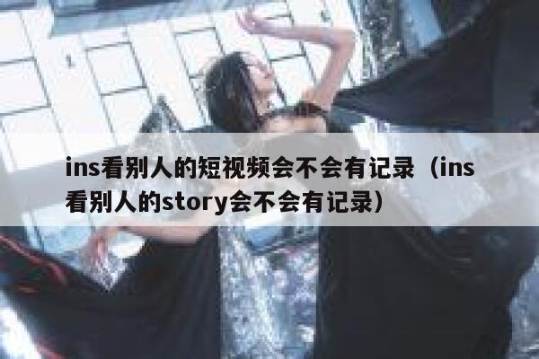 ins看别人的短视频会不会有记录（ins看别人的story会不会有记录） 第1张
