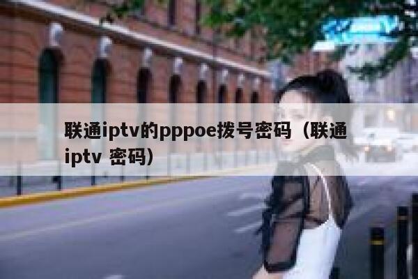 联通iptv的pppoe拨号密码（联通 iptv 密码） 第1张