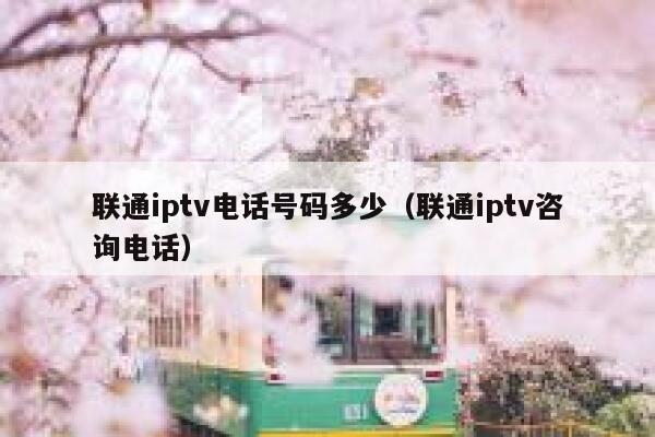 联通iptv电话号码多少（联通iptv咨询电话） 第1张