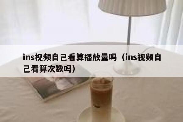 ins视频自己看算播放量吗（ins视频自己看算次数吗） 第1张