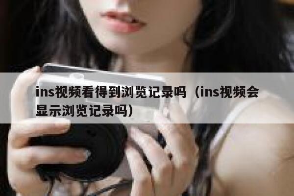 ins视频看得到浏览记录吗(ins视频会显示浏览记录吗) 第1张 ins视频看得到浏览记录吗(ins视频会显示浏览记录吗) 第1张