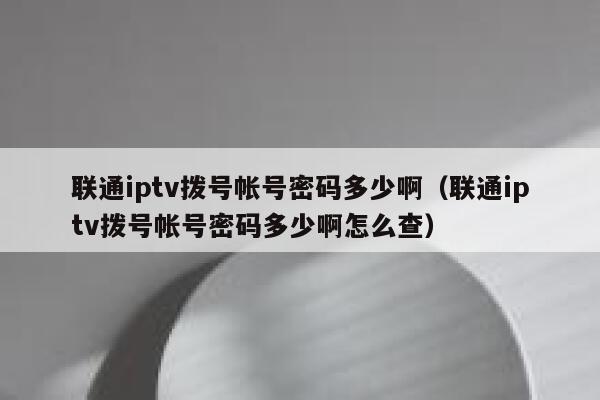 联通iptv拨号帐号密码多少啊(联通iptv拨号帐号密码多少啊怎么查) 第1张 联通iptv拨号帐号密码多少啊(联通iptv拨号帐号密码多少啊怎么查) 第1张