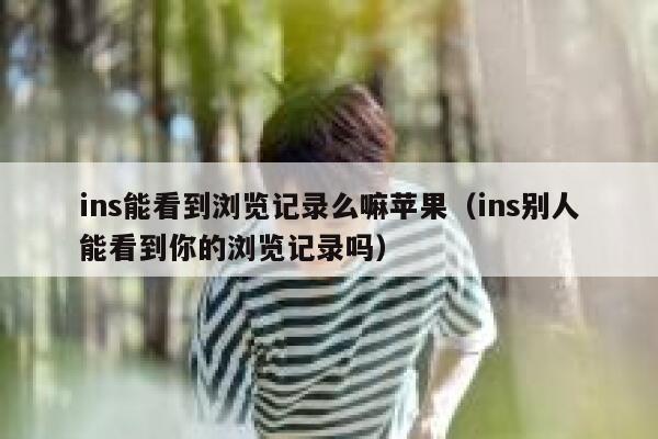 ins能看到浏览记录么嘛苹果(ins别人能看到你的浏览记录吗) 第1张 ins能看到浏览记录么嘛苹果(ins别人能看到你的浏览记录吗) 第1张