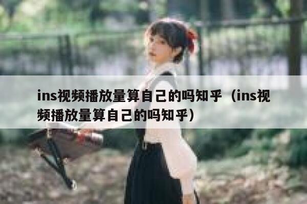 ins视频播放量算自己的吗知乎(ins视频播放量算自己的吗知乎) 第1张 ins视频播放量算自己的吗知乎(ins视频播放量算自己的吗知乎) 第1张