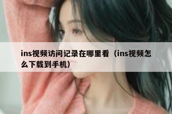 ins视频访问记录在哪里看(ins视频怎么下载到手机) 第1张 ins视频访问记录在哪里看(ins视频怎么下载到手机) 第1张