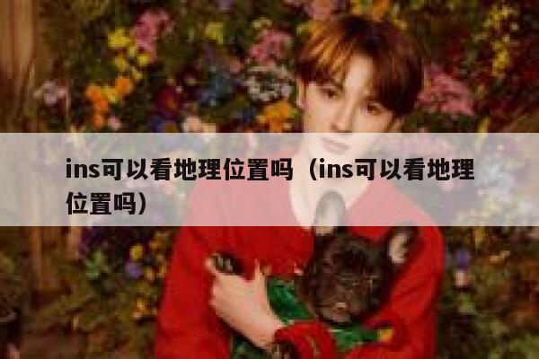 ins可以看地理位置吗(ins可以看地理位置吗) 第1张 ins可以看地理位置吗(ins可以看地理位置吗) 第1张