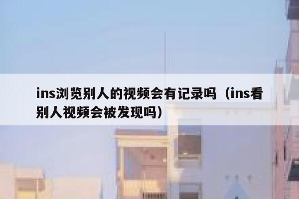 ins浏览别人的视频会有记录吗(ins看别人视频会被发现吗) 第1张 ins浏览别人的视频会有记录吗(ins看别人视频会被发现吗) 第1张
