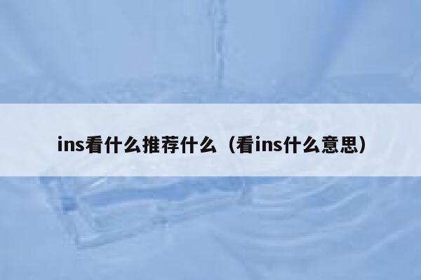 ins看什么推荐什么(看ins什么意思) 第1张 ins看什么推荐什么(看ins什么意思) 第1张