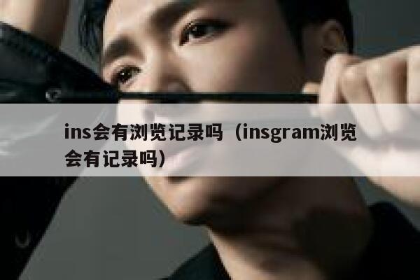 ins会有浏览记录吗(insgram浏览会有记录吗) 第1张 ins会有浏览记录吗(insgram浏览会有记录吗) 第1张