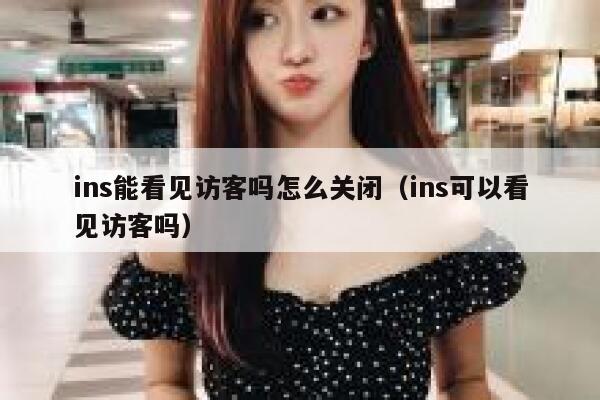 ins能看见访客吗怎么关闭(ins可以看见访客吗) 第1张 ins能看见访客吗怎么关闭(ins可以看见访客吗) 第1张