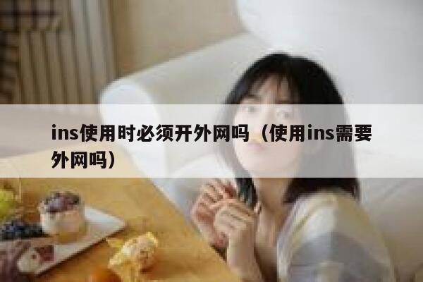 ins使用时必须开外网吗(使用ins需要外网吗) 第1张 ins使用时必须开外网吗(使用ins需要外网吗) 第1张