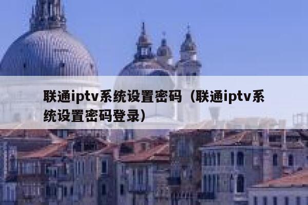 联通iptv系统设置密码(联通iptv系统设置密码登录) 第1张 联通iptv系统设置密码(联通iptv系统设置密码登录) 第1张