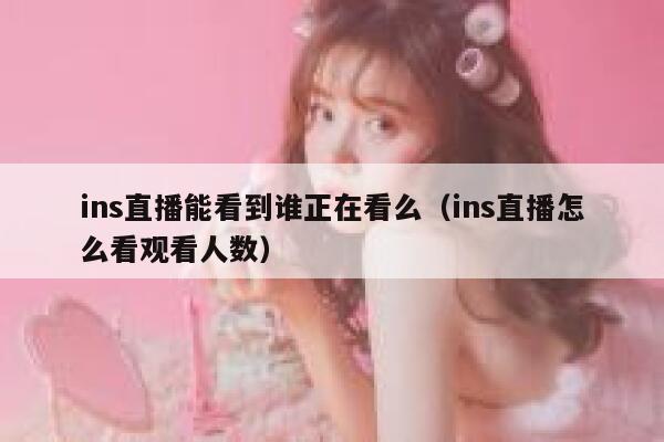 ins直播能看到谁正在看么(ins直播怎么看观看人数) 第1张 ins直播能看到谁正在看么(ins直播怎么看观看人数) 第1张
