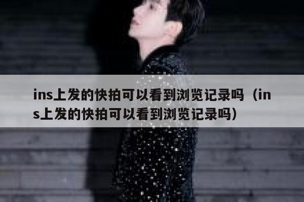 ins上发的快拍可以看到浏览记录吗(ins上发的快拍可以看到浏览记录吗) 第1张 ins上发的快拍可以看到浏览记录吗(ins上发的快拍可以看到浏览记录吗) 第1张