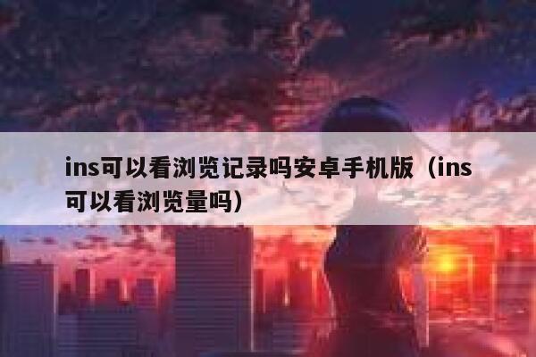 ins可以看浏览记录吗安卓手机版（ins可以看浏览量吗） 第1张