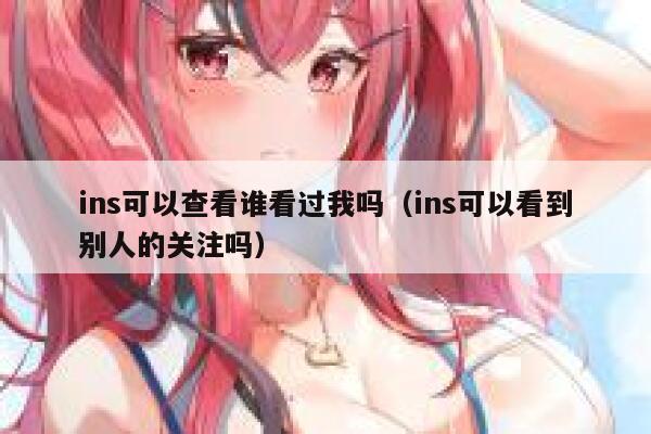 ins可以查看谁看过我吗（ins可以看到别人的关注吗） 第1张