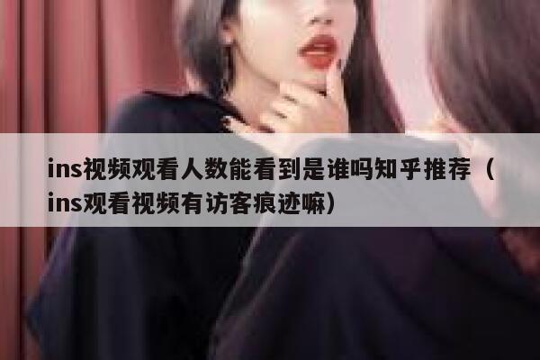 ins视频观看人数能看到是谁吗知乎推荐(ins观看视频有访客痕迹嘛) 第1张 ins视频观看人数能看到是谁吗知乎推荐(ins观看视频有访客痕迹嘛) 第1张