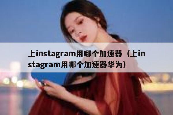 上instagram用哪个加速器（上instagram用哪个加速器华为） 第1张