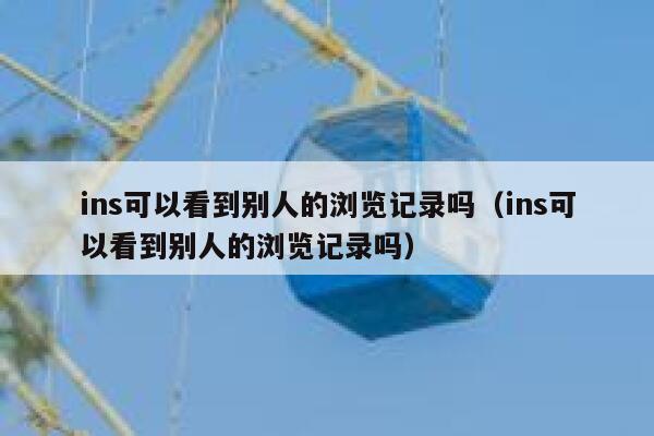 ins可以看到别人的浏览记录吗（ins可以看到别人的浏览记录吗） 第1张