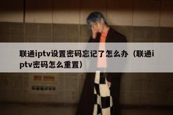 联通iptv设置密码忘记了怎么办（联通iptv密码怎么重置） 第1张