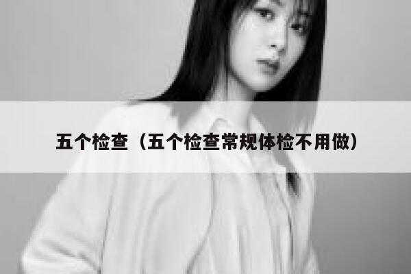 五个检查（五个检查常规体检不用做） 第1张