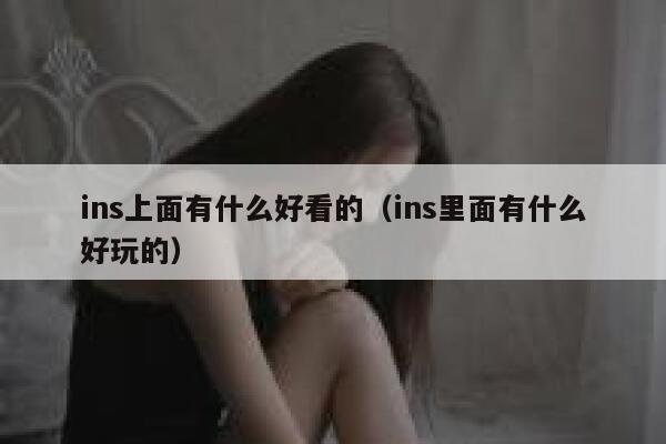 ins上面有什么好看的(ins里面有什么好玩的) 第1张 ins上面有什么好看的(ins里面有什么好玩的) 第1张