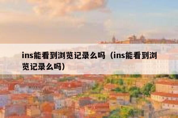 ins能看到浏览记录么吗（ins能看到浏览记录么吗） 第1张
