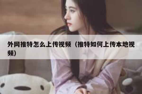 外网推特怎么上传视频（推特如何上传本地视频） 第1张