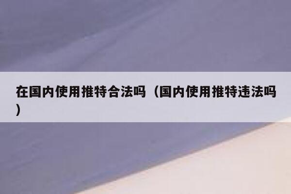 在国内使用推特合法吗（国内使用推特违法吗） 第1张