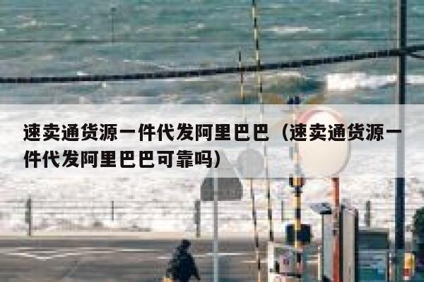 速卖通货源一件代发阿里巴巴（速卖通货源一件代发阿里巴巴可靠吗） 第1张