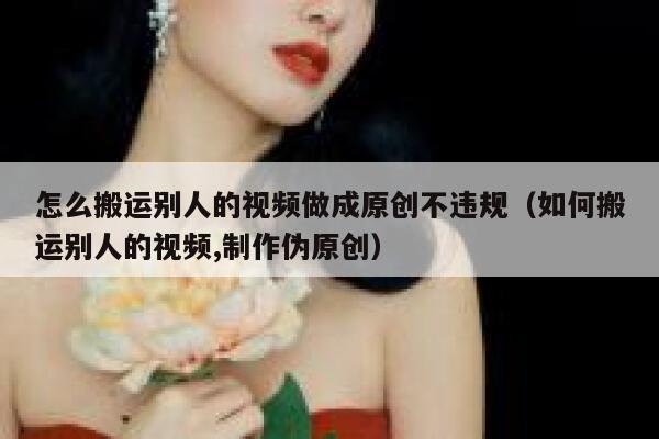 怎么搬运别人的视频做成原创不违规（如何搬运别人的视频,制作伪原创） 第1张