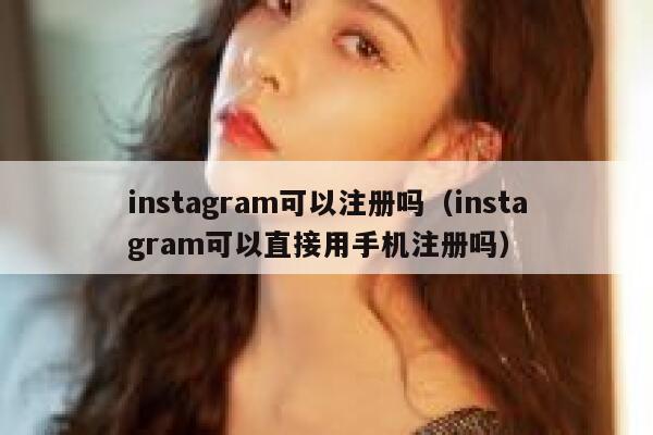 instagram可以注册吗（instagram可以直接用手机注册吗） 第1张